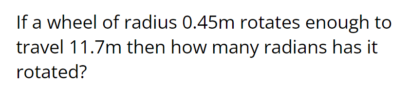 If a wheel of radius 0.45m rotates enough to travel 11.7m then how many radians has it rotated?