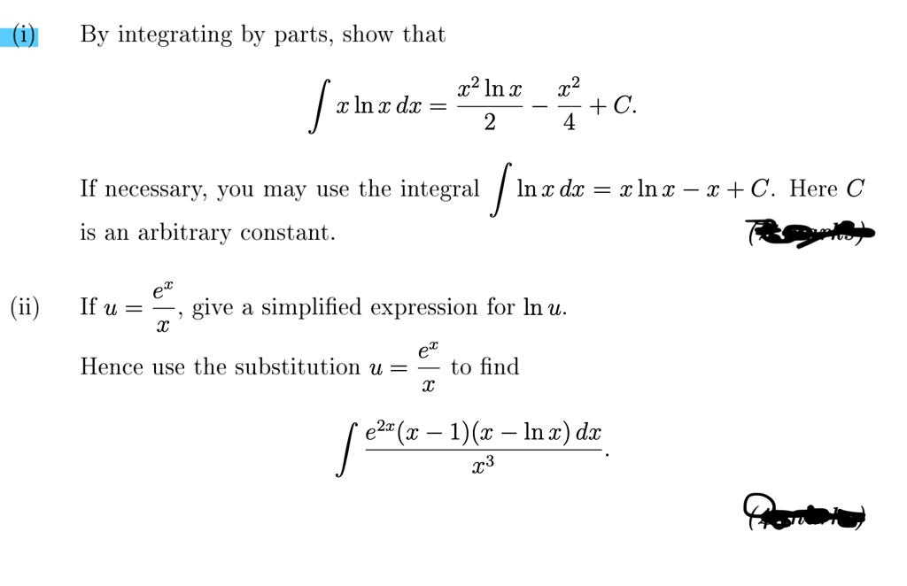 (i) By integrating by parts, show that
? x ln x dx = (x² ln x) / 2 - x² / 4 + C.
If necessary, you may use the integral ? ln x dx = x ln x - x + C. Here C is an arbitrary constant.
(ii) If u = e? / x, give a simplified expression for ln u.
Hence use the substitution u = e? / x to find
? e²?(x - 1)(x - ln x) dx / x³
