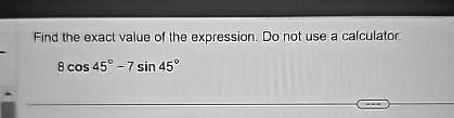 Find the exact value of the expression. Do not use a calculator
8 cos 45^∘ - 7 sin 45^∘