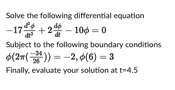 Solve the following differential equation
-17(d^2ϕ)/(dt^2) + 2(dϕ)/(dt) - 10ϕ = 0
Subject to the following boundary conditions
ϕ(2π((-34)/(26))) = -2, ϕ(6) = 3
Finally, evaluate your solution at t=4.5