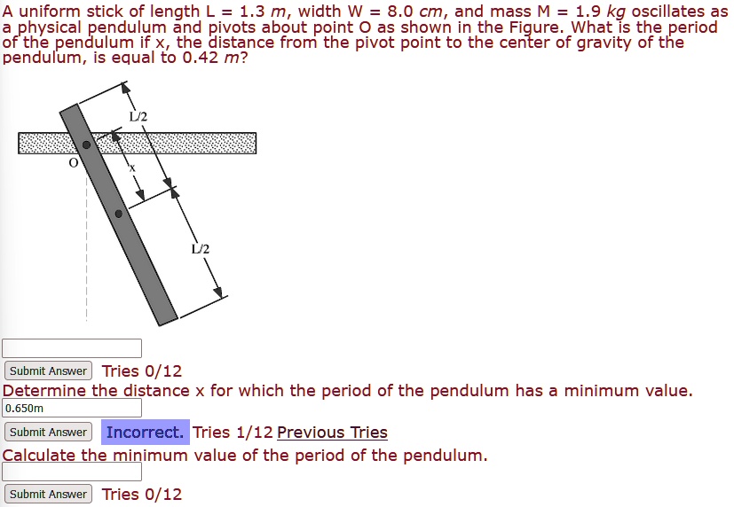 SOLVED A uniform stick of length L = 1.3 m, width W = 8.0 cm, and mass M = 1.9 kg oscillates as