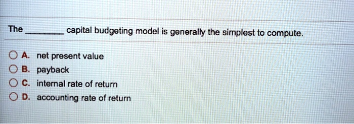 The  capital budgeting model is generally the simplest to compute.
A. net present value
B. payback
C. internal rate of return
D. accounting rate of return