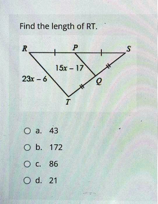 Find the length of RT.
R
P
S
+
+
15x - 17
23x - 6
Q
T
O a. 43
O b. 172
O c. 86
O d. 21
