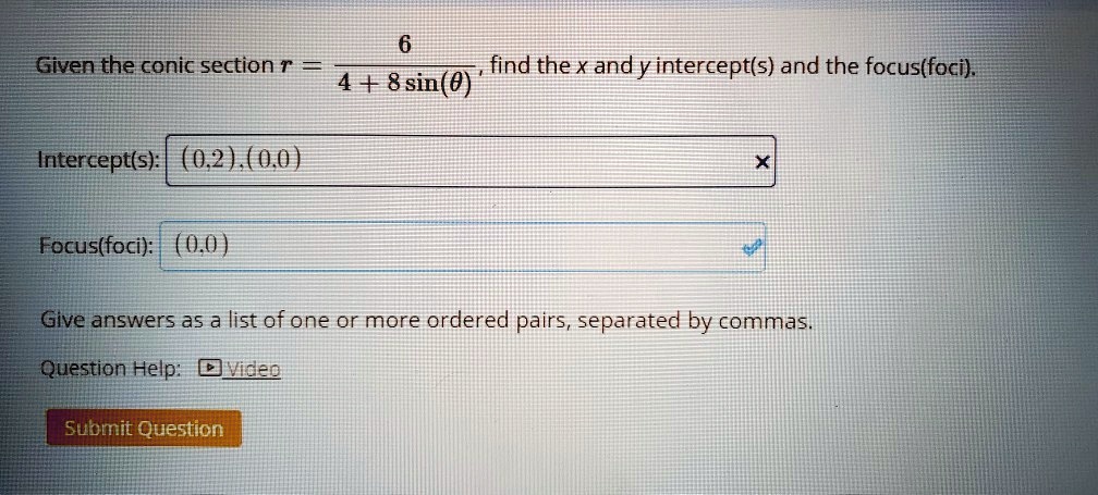 Given the conic section r = frac64 + 8sin(	heta), find the x and y intercept(s) and the focus(foci).
Intercept(s): (0,2),(0,0)
Focus(foci): (0,0)
Give answers as a list of one or more ordered pairs, separated by commas.