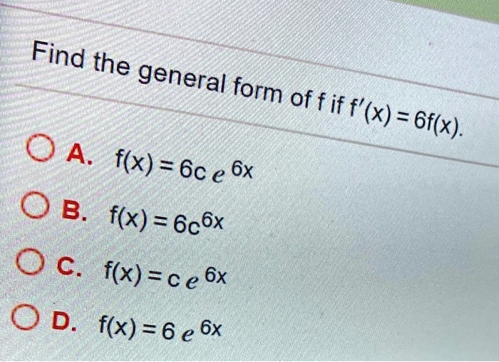 Find the general form of f if f'(x) = 6f(x).
A. f(x) = 6ce^6x
B. f(x) = 6c^6x
C. f(x) = ce^6x
D. f(x) = 6e^6x