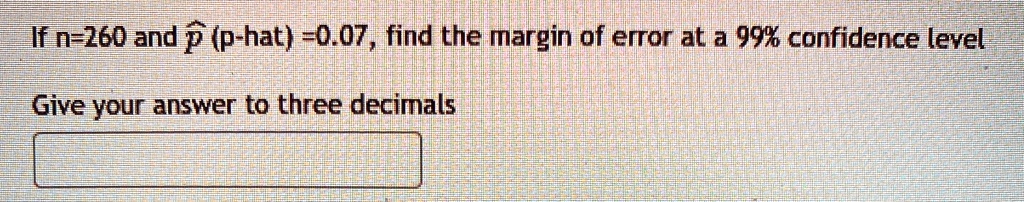 If n=260 and p̂ (p-hat) =0.07, find the margin of error at a 99% confidence level
Give your answer to three decimals