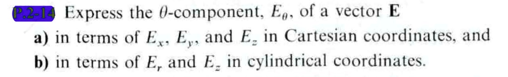 P.2-14 Express the θ-component, Eθ, of a vector E
a) in terms of Ex, Ey, and Ez in Cartesian coordinates, and
b) in terms of Er and Ez in cylindrical coordinates.