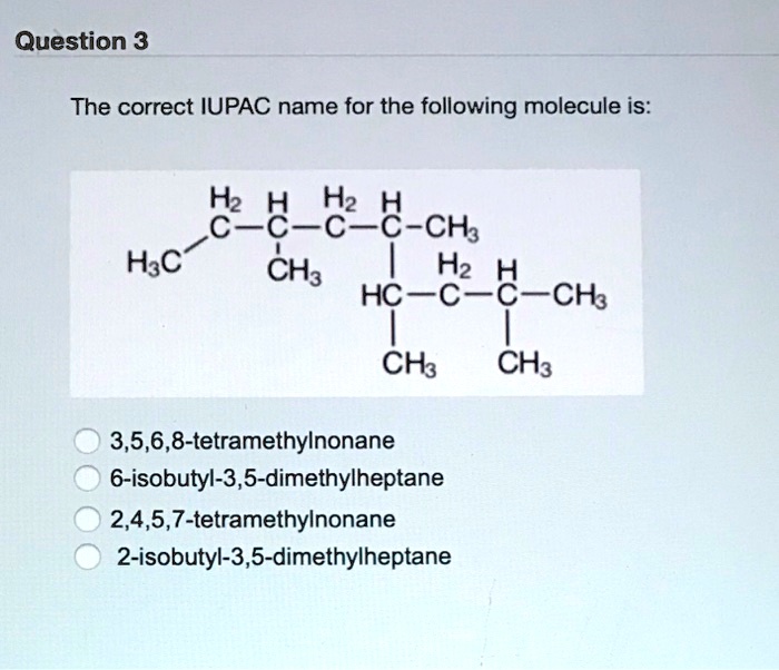 Solved Question 3 The Correct Iupac Name For The Following Molecule Is Hz H Hz H Cc Cc Chs Hsc Ch3 Hz H Hccccha Ch Ch3 3 5 6 8 Tetramethylnonane 6 Isobutyl 3 5 Dimethylheptane 2 4 5 7 Tetramethylnonane 2 Isobutyl 3 5 Dimethylheptane