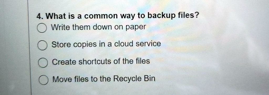 4. What is a common way to backup files?
Write them down on paper
Store copies in a cloud service
Create shortcuts of the files
Move files to the Recycle Bin