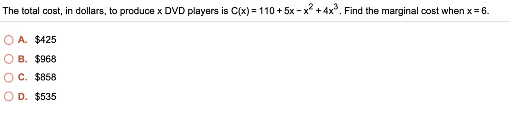 The total cost, in dollars, to produce x DVD players is C(x) = 110 + 5x - x^2 + 4x^3 . Find the marginal cost when x = 6.

A. 425
B.968
C. 858
D.535