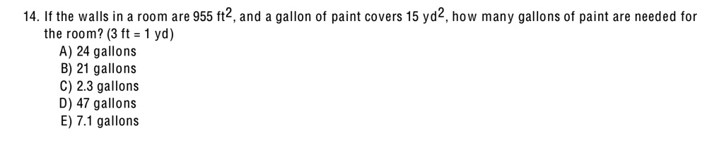 If the walls in a room are 955 ft2, and a gallon of paint covers 15 yd2, how many gallons of paint are needed for the room? (3 ft = 1 yd)
A) 24 gallons
B) 21 gallons
C) 2.3 gallons
D) 47 gallons
E) 7.1 gallons