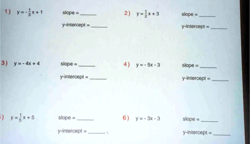 1) y = (1)/(3)x + 1
slope = 
 y-intercept = 
2) y = (1)/(2)x + 3
slope = 
y-intercept = 
3) y = -4x + 4
slope = 
y-intercept = 
4) y = -5x - 3
slope = 
y-intercept = 
5) y = (1)/(5)x + 5
slope = 
y-intercept = 
6) y = -3x - 3
slope = 
y-intercept = 
