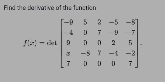 Find the derivative of the function

    f(x)=det[
        -9     5     2     -5     -8 
        
        -4     0     7     -9     -7 
        
        9     0     0     2     5 
        
        x     -8     7     -4     -2 
        
        7     0     0     0     7
    ] .
