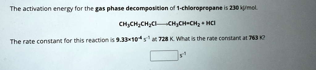 the activation energy for the gas phase decomposition of 1 chloropropane is 230 kjmol ch3ch2ch2cl longrightarrow ch3chch2 hcl the rate constant for this reaction is 933 times 10 4 s 1 a 69368