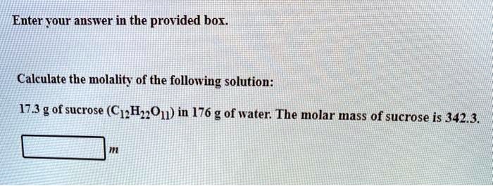 Enter your answer in the provided box.

Calculate the molality of the following solution:

17.3 g of sucrose (C12H22O11) in 176 g of water. The molar mass of sucrose is 342.3.
m