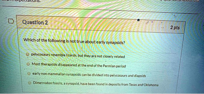 Which of the following is not true about early synapsids?

pelycosaurs resemble lizards, but they are not closely related
Most therapsids disappeared at the end of the Permian period
early non mammalian synapsids can be divided into pelycosaurs and diapsids
Dimetrodon fossils, a synapsid, have been found in deposits from Texas and Oklahoma