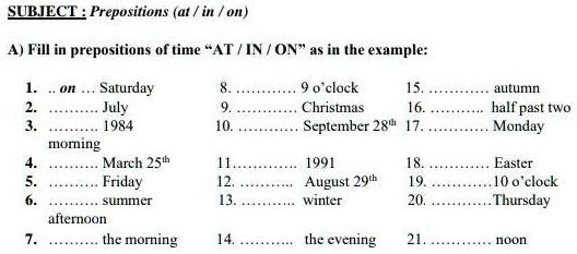 SOLVED: Fill in prepositions of time AT/IN/ON' as in the examples:  Saturday, July 1984, morning, March 25th, Friday, summer, afternoon, the  morning, 12 o'clock, Christmas, September 284th, 4:00 pm, half past two