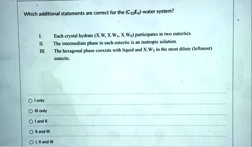 which additional statements are correct for the c10e6 water system i each crystal hydrate xw xw3 xw6 participates in two eutectics ii the intermediate phase in each eutectic is an isotro 90892