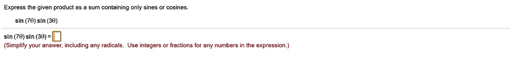 Express the given product as a sum containing only sines or cosines.
sin (7?) sin (3?)
sin (7?) sin (3?) =
(Simplify your answer, including any radicals. Use integers or fractions for any numbers in the expression.)