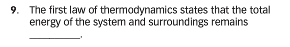 9. The first law of thermodynamics states that the total energy of the system and surroundings remains