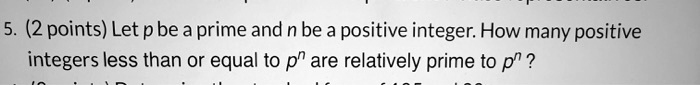 5. (2 points) Let p be a prime and n be a positive integer. How many positive integers less than or equal to p^n are relatively prime to p^n ?