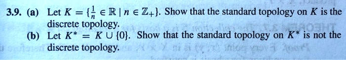 3.9. (a) Let K = 1/n ? ? | n ? ?+. Show that the standard topology on K is the discrete topology.
(b) Let K* = K ? 0. Show that the standard topology on K* is not the discrete topology.