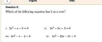 Question 6:
Which of the following equation has 3 as a root?
i. 2x^2 - x - 6 = 0
ii. 2x^2 - 5x - 3 = 0
iii. 6x^2 - x - 2 = 0
iv. 8x^2 - 22x - 21 = 0