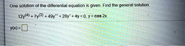 One solution of the differential equation is given. Find the general solution.

12y(4) + 7y(3) + 49y” + 28y' + 4y = 0, y = cos 2x

y(x) =