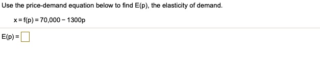 Use the price-demand equation below to find E(p), the elasticity of demand.

x = f(p) = 70,000 - 1300p

E(p) =