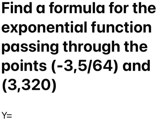 Find a formula for the exponential function passing through the points (-3,5/64) and (3,320)
Y=