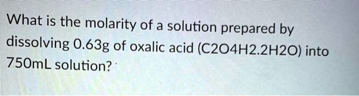 What is the molarity of a solution prepared by dissolving 0.63g of oxalic acid (C2O4H2.2H2O) into 750mL solution?