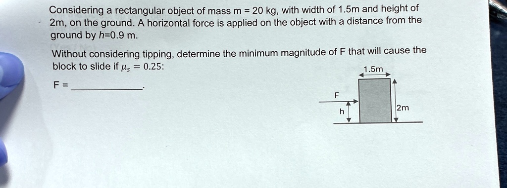 considering a rectangular object of mass m 20 kg with width of 15m and height of 2m on the ground a horizontal force is applied on the object with a distance from the ground by h09 m without 67283