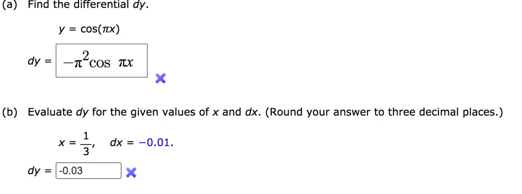 (a) Find the differential dy.
y = cos(?x)
dy = -?²cos ?x
(b) Evaluate dy for the given values of x and dx. (Round your answer to three decimal places.)
x = 1/3, dx = -0.01
dy = -0.03