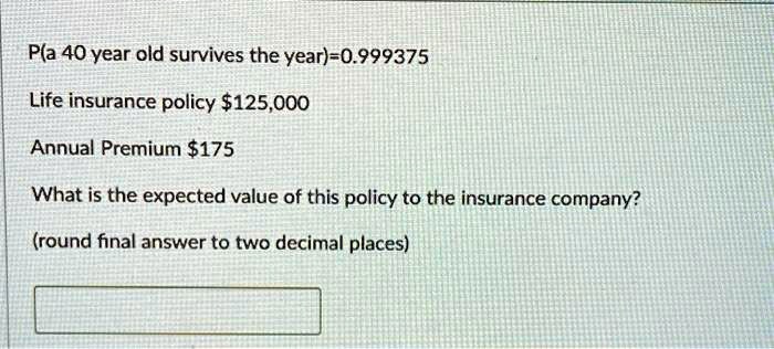P(a 40 year old survives the year)=0.999375
Life insurance policy 125,000
Annual Premium175
What is the expected value of this policy to the insurance company?
(round final answer to two decimal places)