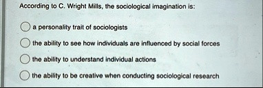 according to c wright mills the sociological imagination is a personality trait of sociologists the ability to see how individuals are influenced by social forces the ability to understand i 70267