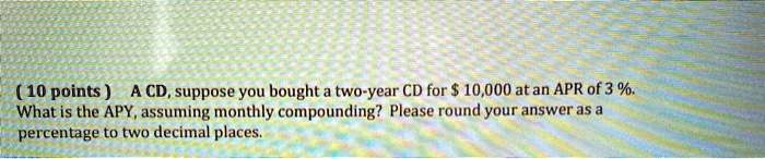 10 points cd suppose you bought two year cd for 10000 atan apr of 3 what is the apy assuming monthly compounding please round your answer as a percentage to two decimal places 10817