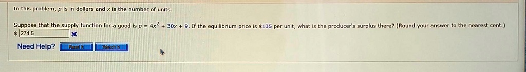 In this problem, p is in dollars and x is the number of units.
Suppose that the supply function for a good is p = 4x^2 + 30x + 9. If the equilibrium price is 135 per unit, what is the producer's surplus there? (Round your answer to the nearest cent.)