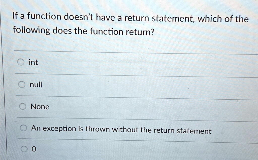 If a function doesn't have a return statement, which of the
following does the function return?

? int
? null
? None
? An exception is thrown without the return statement
? 0