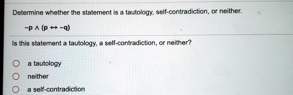 Determine whether the statement is a tautology, self-contradiction, or neither.
 p ? (p ?  q)
Is this statement a tautology, a self-contradiction, or neither?
a tautology
neither
a self-contradiction