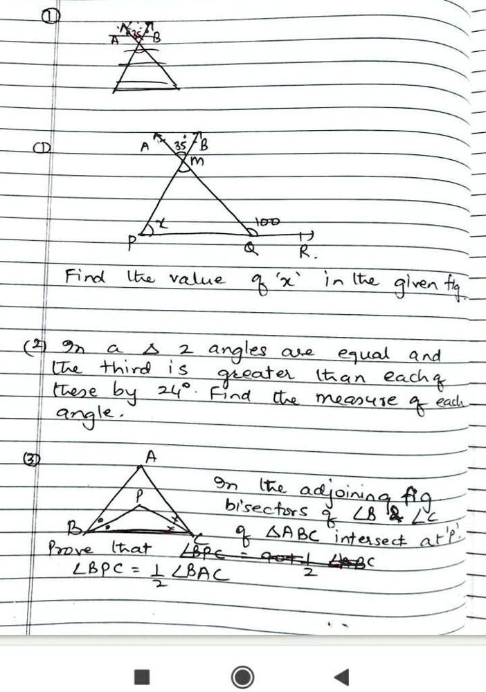 CD
B
A
35°B
m
P
Find the value of 'x' in the given fig..
(2) In a ? 2 angles are equal and
the third is greater than each
these by 24°. Find the measure of each
angle.
(3)
A
In the adjoining fig
bisectors of ?B     ?C
of ?ABC intersect at 'P'.
B
Prove that
?BPC = 90° + 1/2?ABC
?BPC = 1/2?BAC
100
Q
R.