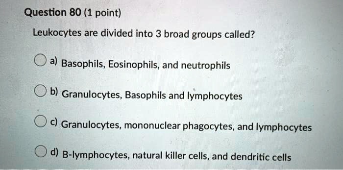 Leukocytes are divided into 3 broad groups called?
a) Basophils, Eosinophils, and neutrophils
b) Granulocytes, Basophils and lymphocytes
c) Granulocytes, mononuclear phagocytes, and lymphocytes
d) B-lymphocytes, natural killer cells, and dendritic cells