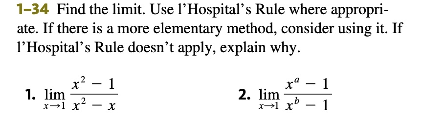 1-34 Find the limit. Use l'Hospital's Rule where appropriate. If there is a more elementary method, consider using it. If l'Hospital's Rule doesn't apply, explain why.

1. limx → 1(x^2 - 1)/(x^2 - x) 

2. limx → 1(x^a - 1)/(x^b - 1)