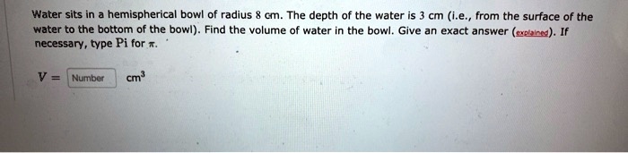 Water sits in a hemispherical bowl of radius 8 cm. The depth of the water is 3 cm (i.e., from the surface of the water to the bottom of the bowl). Find the volume of water in the bowl. Give an exact answer (explained). If necessary, type Pi for ??.

V = [Number] cm