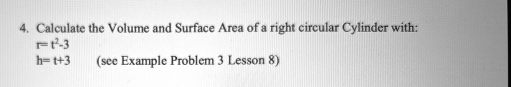 4. Calculate the Volume and Surface Area of a right circular Cylinder with:
r = t^2 - 3
h = t + 3
(see Example Problem 3 Lesson 8)