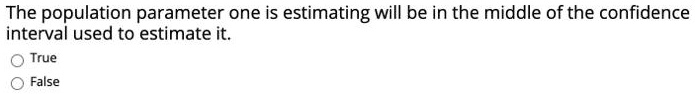 The population parameter one is estimating will be in the middle of the confidence interval used to estimate it.
True
False