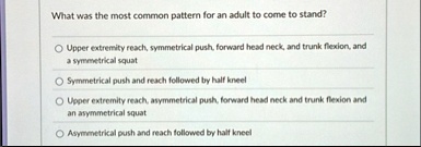 what was the most common pattern for an adult to come to stand upper extremity reach symmetrical push forward head neck and trunk flexion and a symmetrical squat symmetrical push and reach f 62253