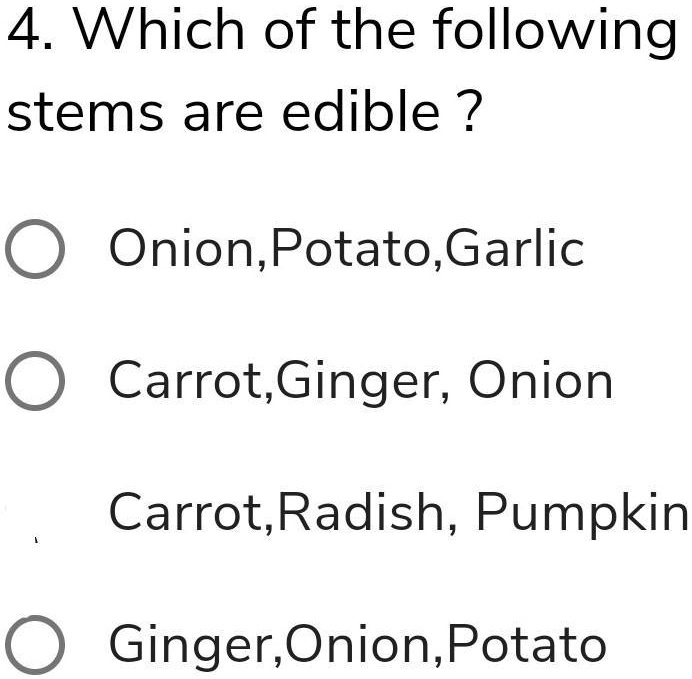 4. Which of the following
stems are edible ?
Onion, Potato, Garlic
Carrot, Ginger, Onion
Carrot, Radish, Pumpkin
Ginger, Onion, Potato