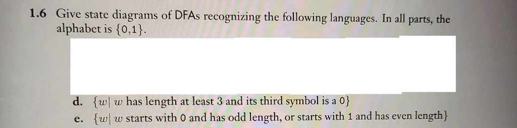 16 give state diagrams of dfas recognizing the following languages in all parts the alphabet is 01 d w w has length at least 3 and its third symbol is a 0 e w w starts with 0 and has odd len 86996