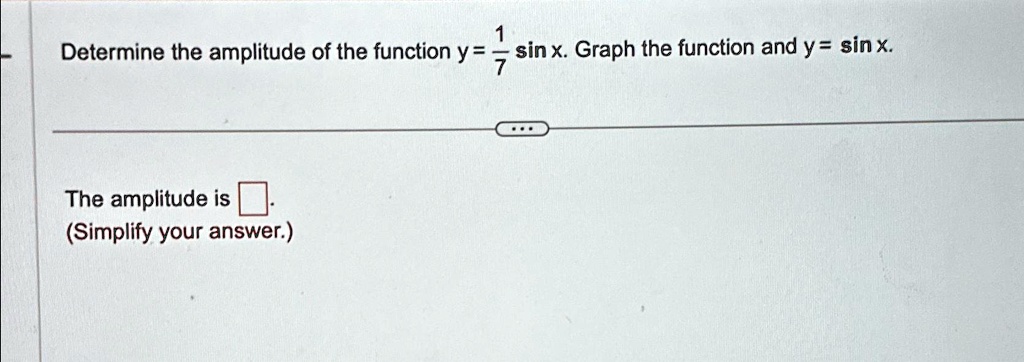 Determine the amplitude of the function y = (1)/(7)sin x. Graph the function and y = sin x.
The amplitude is oxed.
(Simplify your answer.)