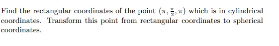 Find the rectangular coordinates of the point (π, (π)/(2), π) which is in cylindrical coordinates. Transform this point from rectangular coordinates to spherical coordinates.
